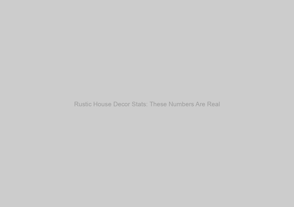 Rustic House Decor Stats: These Numbers Are Real